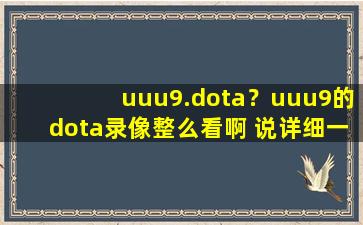 uuu9.dota？uuu9的dota录像整么看啊 说详细一点,谢谢